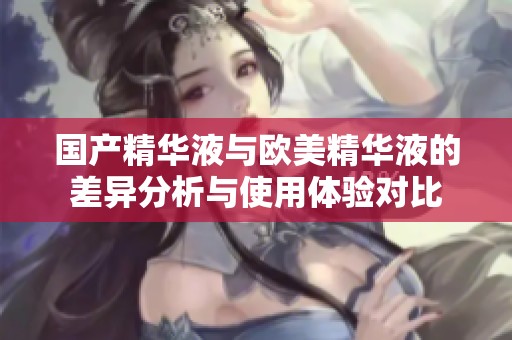 国产精华液与欧美精华液的差异分析与使用体验对比