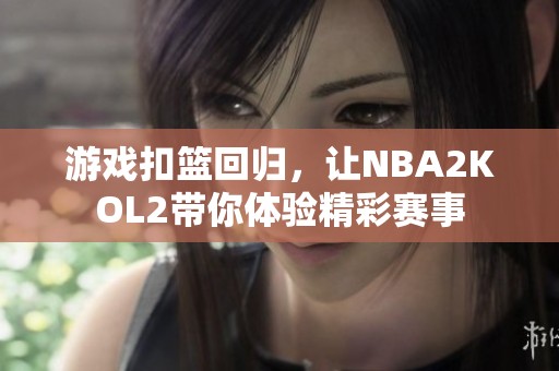 游戏扣篮回归，让NBA2KOL2带你体验精彩赛事