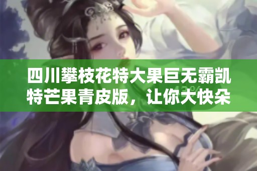 四川攀枝花特大果巨无霸凯特芒果青皮版，让你大快朵颐