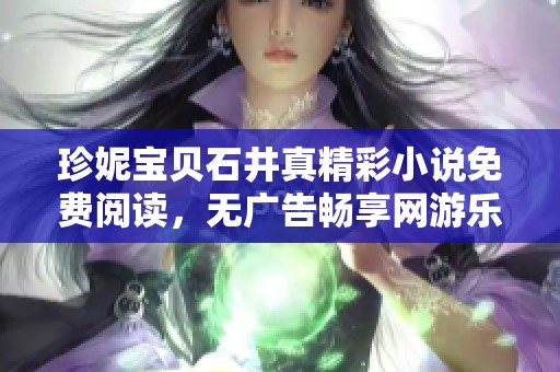 珍妮宝贝石井真精彩小说免费阅读，无广告畅享网游乐趣