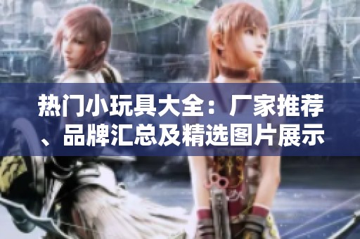 热门小玩具大全：厂家推荐、品牌汇总及精选图片展示