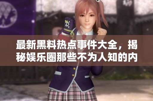 最新黑料热点事件大全，揭秘娱乐圈那些不为人知的内幕！