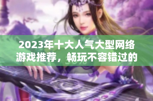 2023年十大人气大型网络游戏推荐，畅玩不容错过的精彩体验