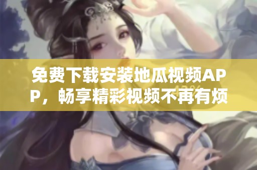 免费下载安装地瓜视频APP，畅享精彩视频不再有烦恼