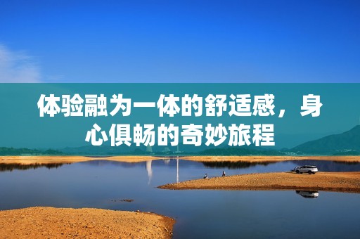 体验融为一体的舒适感，身心俱畅的奇妙旅程