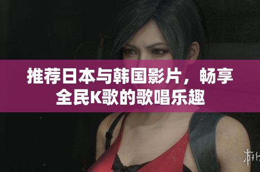 推荐日本与韩国影片，畅享全民K歌的歌唱乐趣