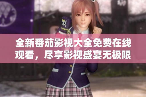 全新番茄影视大全免费在线观看，尽享影视盛宴无极限