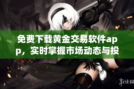 免费下载黄金交易软件app，实时掌握市场动态与投资机会