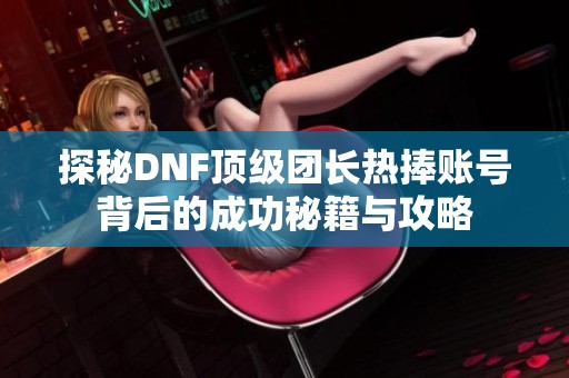 探秘DNF顶级团长热捧账号背后的成功秘籍与攻略