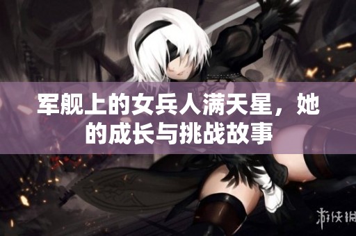 军舰上的女兵人满天星，她的成长与挑战故事