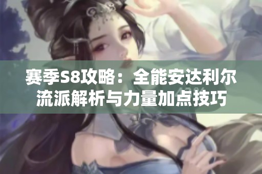 赛季S8攻略：全能安达利尔流派解析与力量加点技巧
