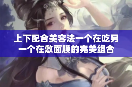 上下配合美容法一个在吃另一个在敷面膜的完美组合