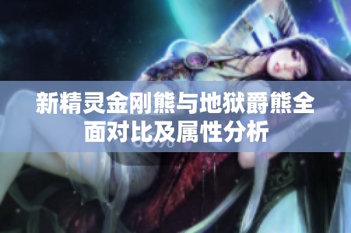 新精灵金刚熊与地狱爵熊全面对比及属性分析