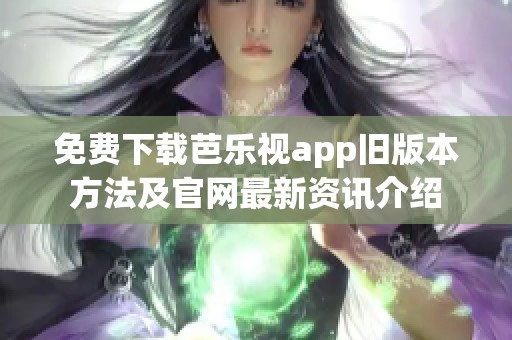 免费下载芭乐视app旧版本方法及官网最新资讯介绍