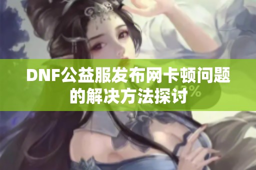 DNF公益服发布网卡顿问题的解决方法探讨