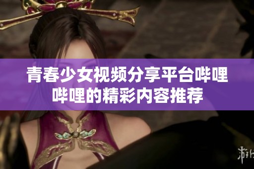 青春少女视频分享平台哔哩哔哩的精彩内容推荐