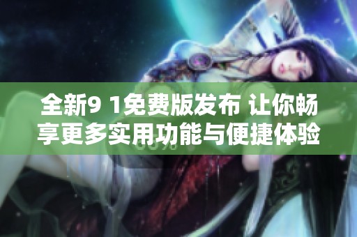 全新9 1免费版发布 让你畅享更多实用功能与便捷体验