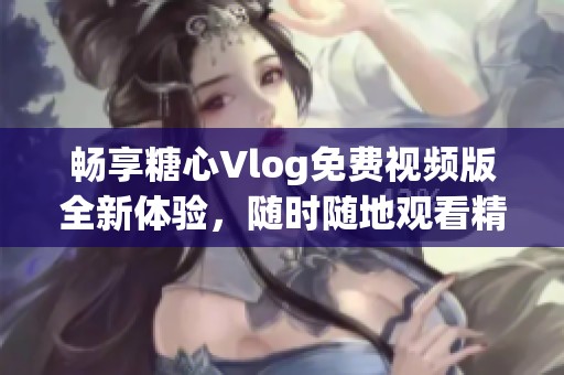 畅享糖心Vlog免费视频版全新体验，随时随地观看精彩内容