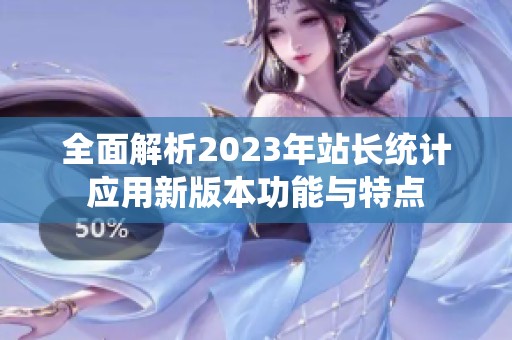 全面解析2023年站长统计应用新版本功能与特点