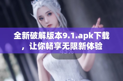全新破解版本9.1.apk下载，让你畅享无限新体验