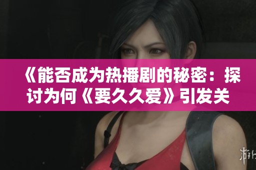 《能否成为热播剧的秘密：探讨为何《要久久爱》引发关注》