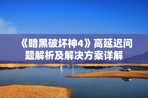 《暗黑破坏神4》高延迟问题解析及解决方案详解