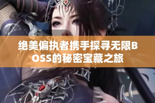 绝美偏执者携手探寻无限BOSS的秘密宝藏之旅