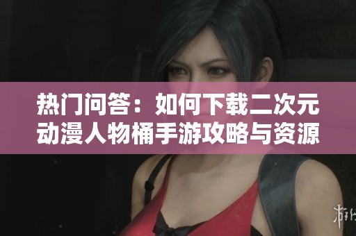 热门问答：如何下载二次元动漫人物桶手游攻略与资源分享