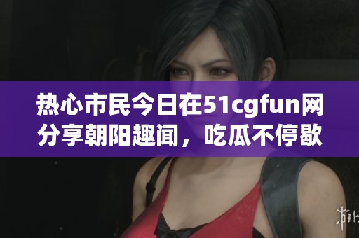 热心市民今日在51cgfun网分享朝阳趣闻，吃瓜不停歇