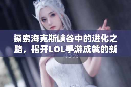 探索海克斯峡谷中的进化之路，揭开LOL手游成就的新篇章！
