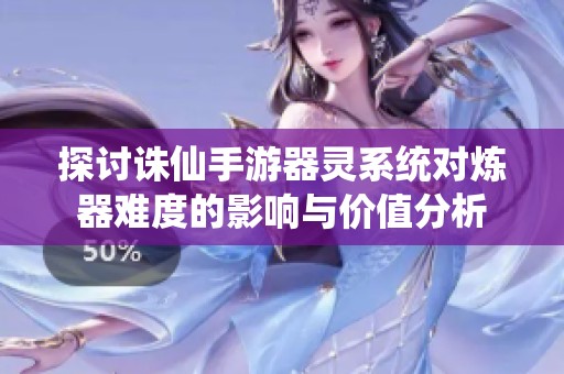 探讨诛仙手游器灵系统对炼器难度的影响与价值分析