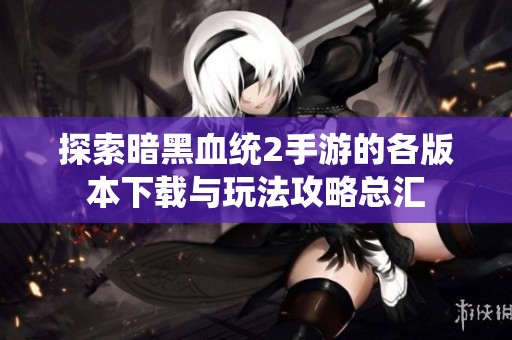 探索暗黑血统2手游的各版本下载与玩法攻略总汇