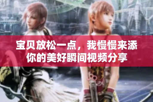 宝贝放松一点，我慢慢来添你的美好瞬间视频分享