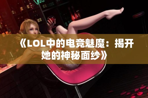 《LOL中的电竞魅魔：揭开她的神秘面纱》
