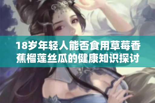 18岁年轻人能否食用草莓香蕉榴莲丝瓜的健康知识探讨