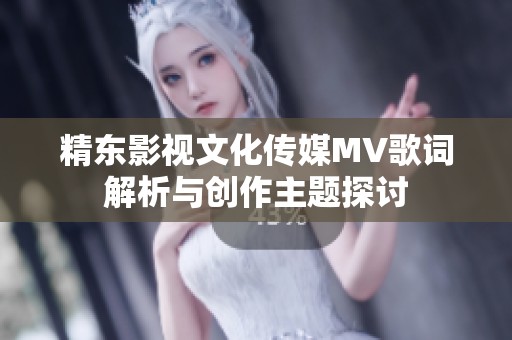 精东影视文化传媒MV歌词解析与创作主题探讨