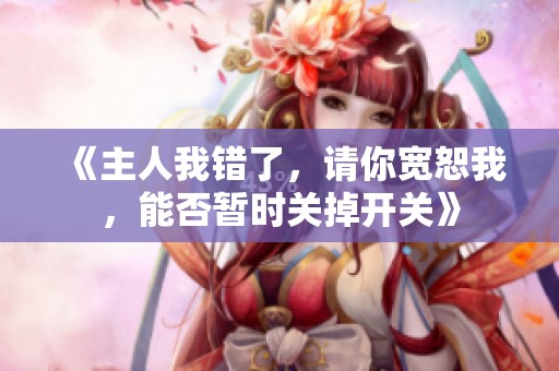 《主人我错了，请你宽恕我，能否暂时关掉开关》