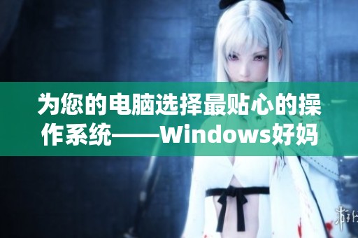为您的电脑选择最贴心的操作系统——Windows好妈妈的优雅之选