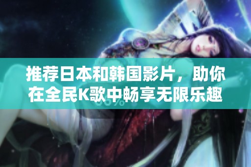 推荐日本和韩国影片，助你在全民K歌中畅享无限乐趣