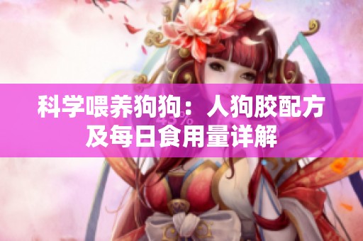 科学喂养狗狗：人狗胶配方及每日食用量详解