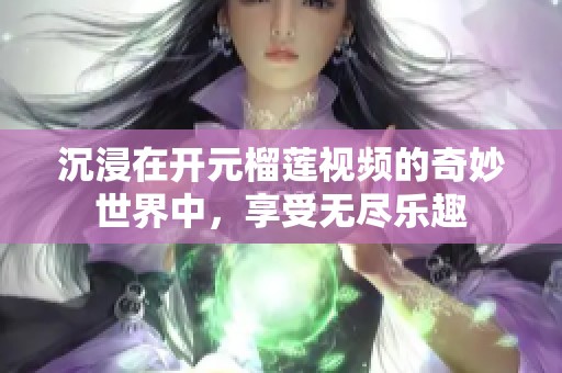 沉浸在开元榴莲视频的奇妙世界中，享受无尽乐趣