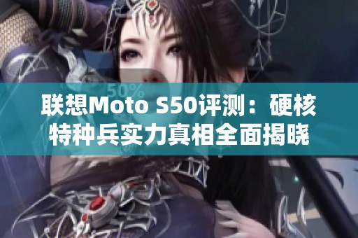 联想Moto S50评测：硬核特种兵实力真相全面揭晓