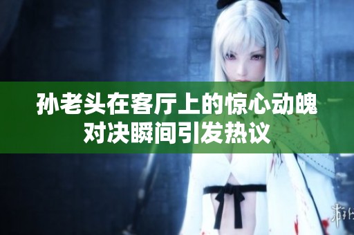 孙老头在客厅上的惊心动魄对决瞬间引发热议