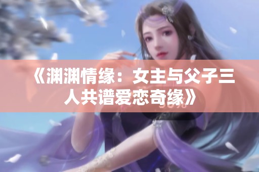 《渊渊情缘：女主与父子三人共谱爱恋奇缘》