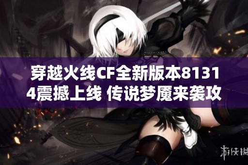 穿越火线CF全新版本81314震撼上线 传说梦魇来袭攻略解析