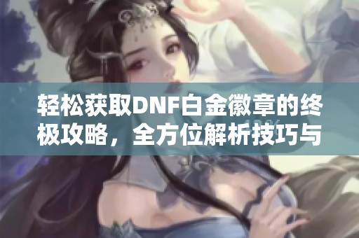 轻松获取DNF白金徽章的终极攻略，全方位解析技巧与心得