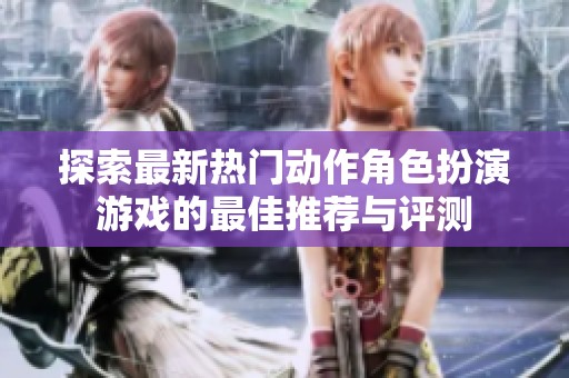探索最新热门动作角色扮演游戏的最佳推荐与评测