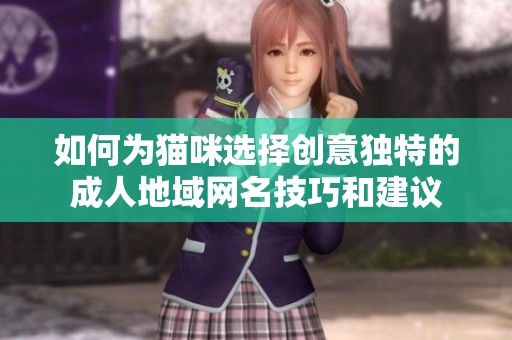如何为猫咪选择创意独特的成人地域网名技巧和建议