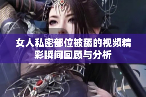女人私密部位被舔的视频精彩瞬间回顾与分析