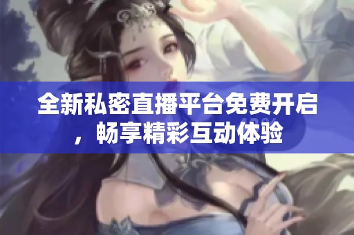 全新私密直播平台免费开启，畅享精彩互动体验